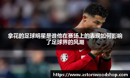 拿花的足球明星是谁他在赛场上的表现如何影响了足球界的风潮