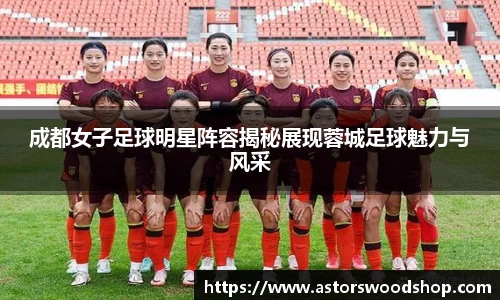 成都女子足球明星阵容揭秘展现蓉城足球魅力与风采