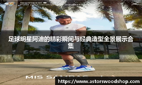 足球明星阿迪的精彩瞬间与经典造型全景展示合集