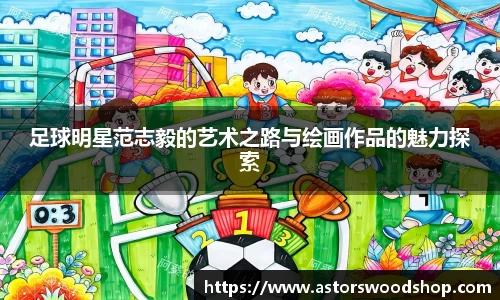 足球明星范志毅的艺术之路与绘画作品的魅力探索