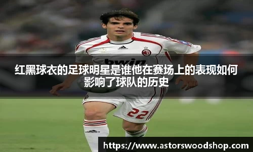 红黑球衣的足球明星是谁他在赛场上的表现如何影响了球队的历史